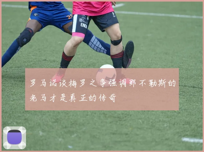 罗马诺谈梅罗之争强调那不勒斯的老马才是真正的传奇
