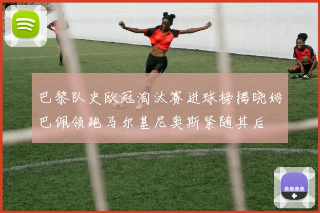 巴黎队史欧冠淘汰赛进球榜揭晓姆巴佩领跑马尔基尼奥斯紧随其后