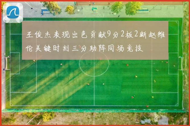 王俊杰表现出色贡献9分2板2断赵维伦关键时刻三分助阵同场竞技