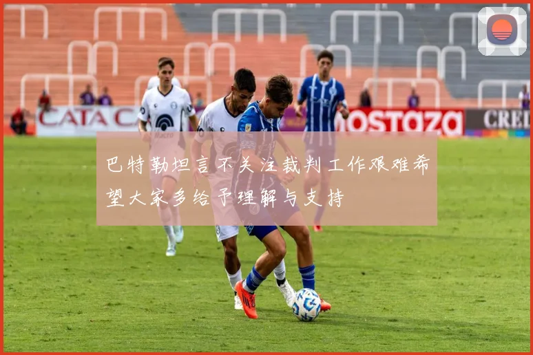 巴特勒坦言不关注裁判工作艰难希望大家多给予理解与支持