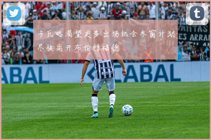 卡瓦略渴望更多出场机会冬窗计划尽快离开布伦特福德