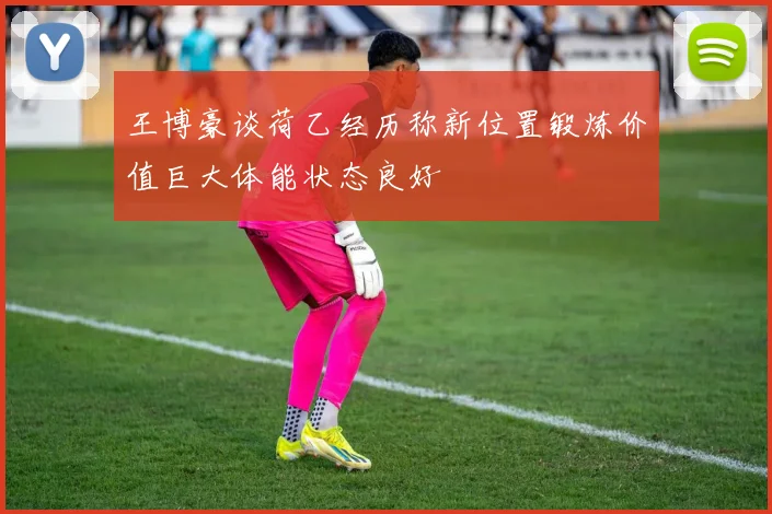 王博豪谈荷乙经历称新位置锻炼价值巨大体能状态良好