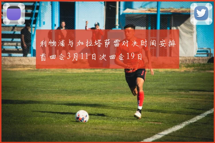 利物浦与加拉塔萨雷对决时间安排首回合3月11日次回合19日