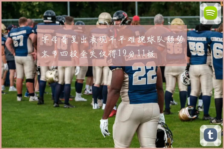 字母哥复出表现平平难挽球队颓势末节四投全失仅得19分11板