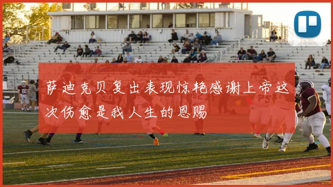 萨迪克贝复出表现惊艳感谢上帝这次伤愈是我人生的恩赐