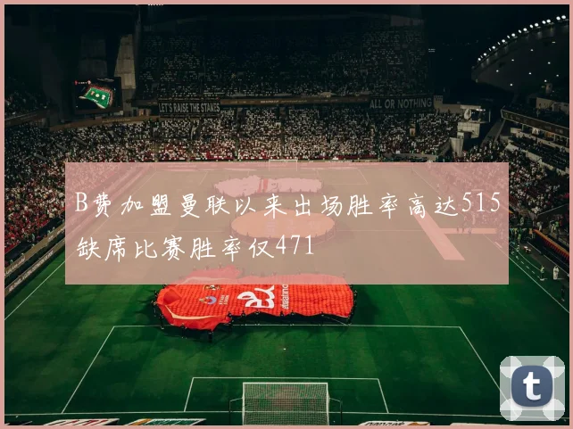B费加盟曼联以来出场胜率高达515缺席比赛胜率仅471