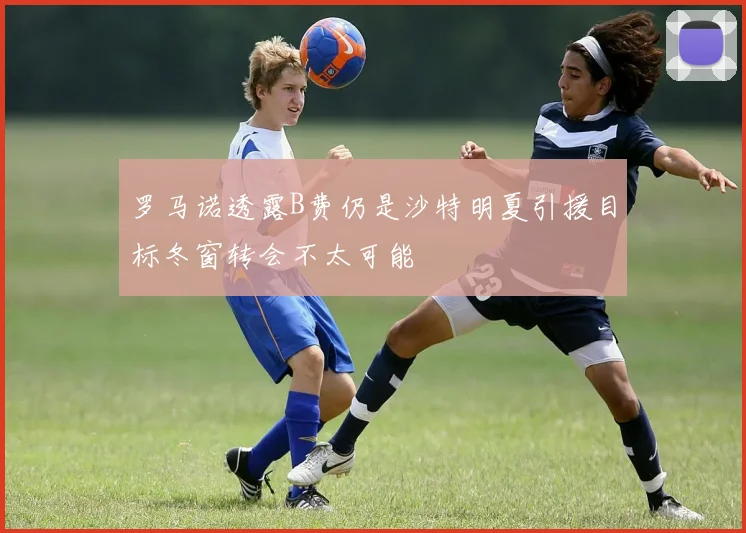 罗马诺透露B费仍是沙特明夏引援目标冬窗转会不太可能
