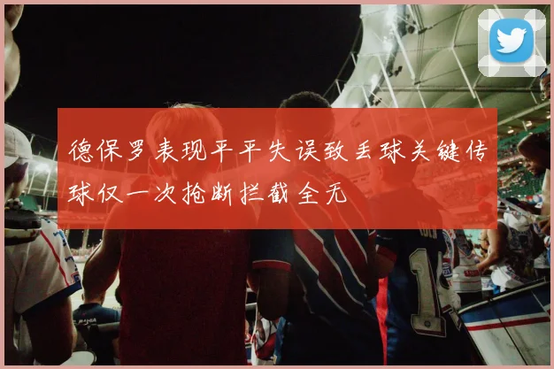 德保罗表现平平失误致丢球关键传球仅一次抢断拦截全无