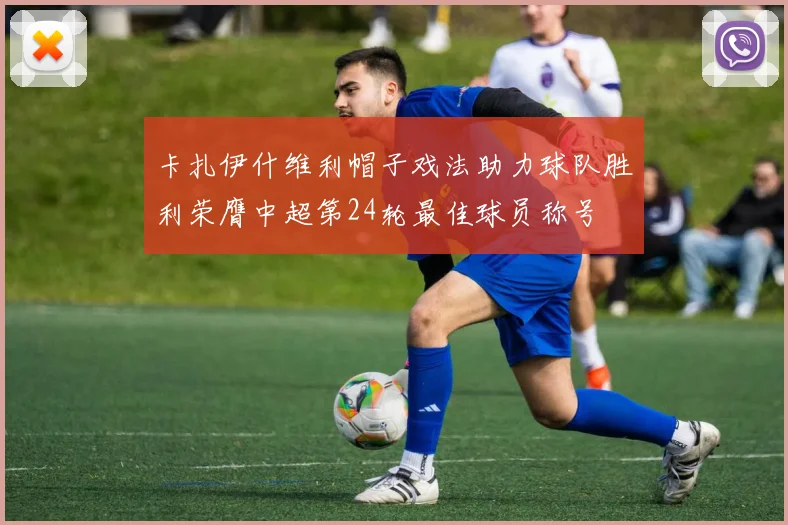 卡扎伊什维利帽子戏法助力球队胜利荣膺中超第24轮最佳球员称号