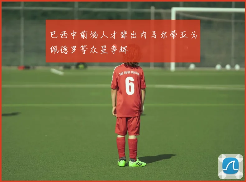 巴西中前场人才辈出内马尔蒂亚戈佩德罗等众星争辉