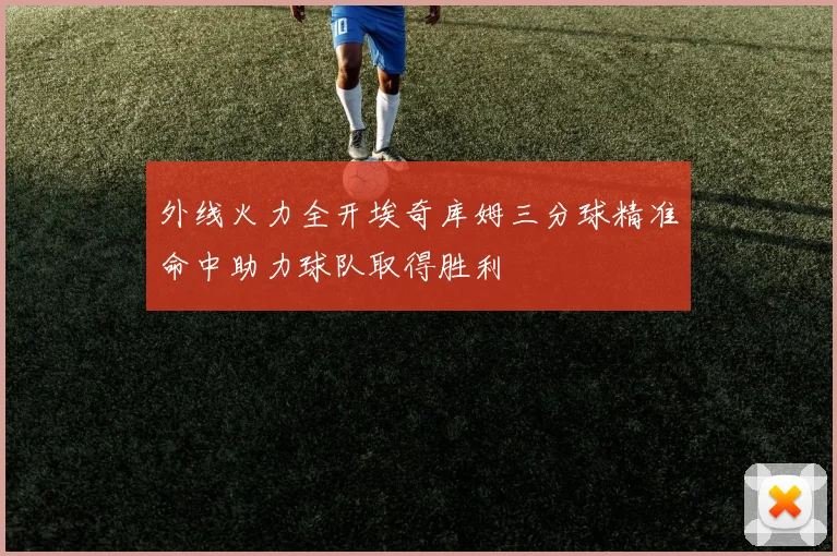 外线火力全开埃奇库姆三分球精准命中助力球队取得胜利
