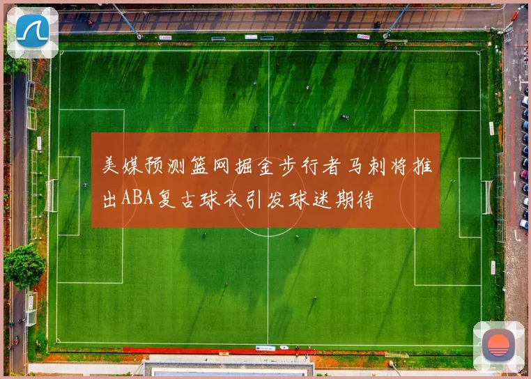 美媒预测篮网掘金步行者马刺将推出ABA复古球衣引发球迷期待