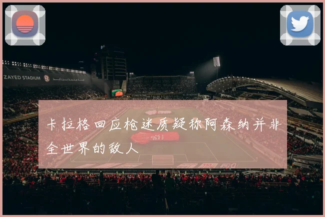 卡拉格回应枪迷质疑称阿森纳并非全世界的敌人