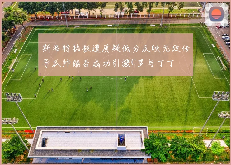 斯洛特执教遭质疑低分反映无效传导瓜帅能否成功引援C罗与丁丁