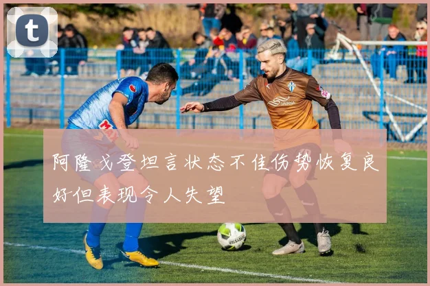阿隆戈登坦言状态不佳伤势恢复良好但表现令人失望