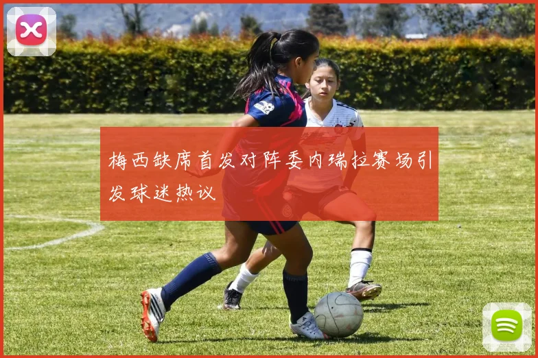 梅西缺席首发对阵委内瑞拉赛场引发球迷热议