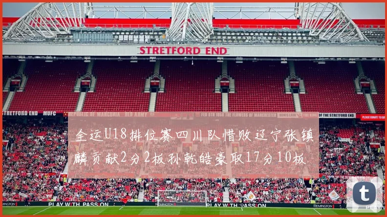 全运U18排位赛四川队惜败辽宁张镇麟贡献2分2板孙乾皓豪取17分10板7助攻