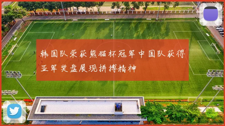 韩国队荣获熊猫杯冠军中国队获得亚军奖盘展现拼搏精神