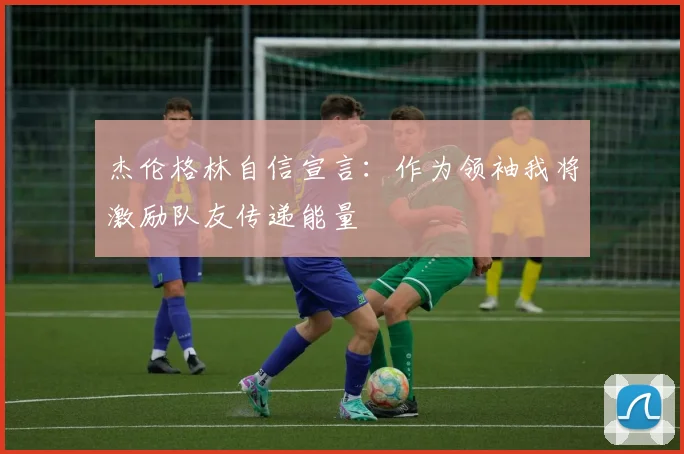 杰伦格林自信宣言：作为领袖我将激励队友传递能量