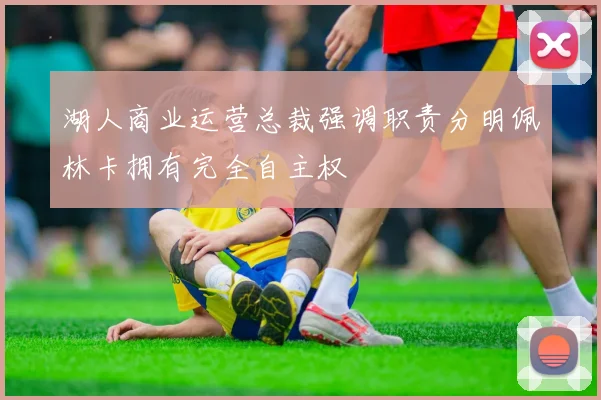 湖人商业运营总裁强调职责分明佩林卡拥有完全自主权