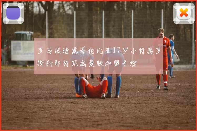 罗马诺透露哥伦比亚17岁小将奥罗斯科即将完成曼联加盟手续
