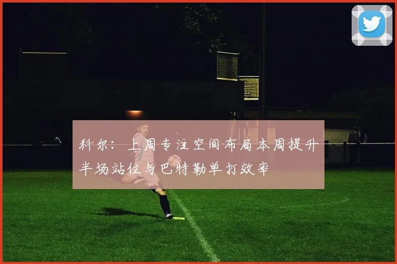 科尔：上周专注空间布局本周提升半场站位与巴特勒单打效率