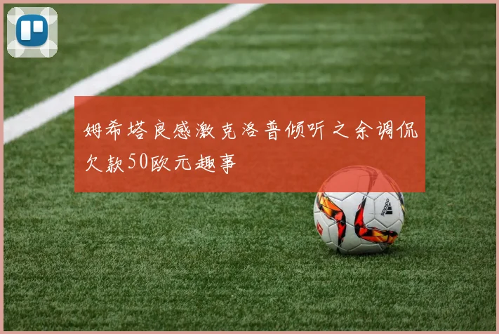 姆希塔良感激克洛普倾听之余调侃欠款50欧元趣事