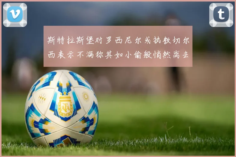 斯特拉斯堡对罗西尼尔或执教切尔西表示不满称其如小偷般悄然离去
