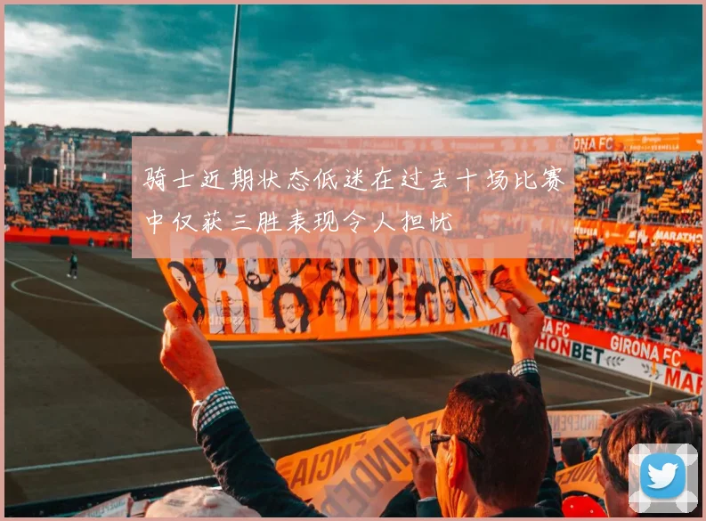 骑士近期状态低迷在过去十场比赛中仅获三胜表现令人担忧