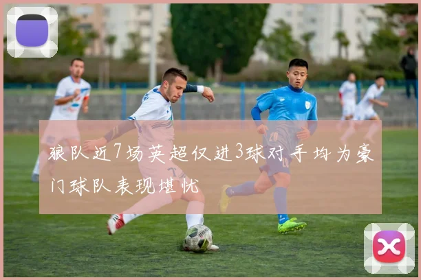 狼队近7场英超仅进3球对手均为豪门球队表现堪忧