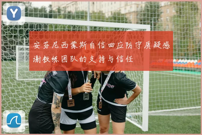 安芬尼西蒙斯自信回应防守质疑感谢教练团队的支持与信任
