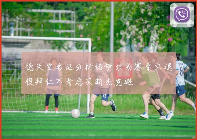 德天空名记分析诺伊尔或赛季末退役拜仁不考虑买断杰克逊