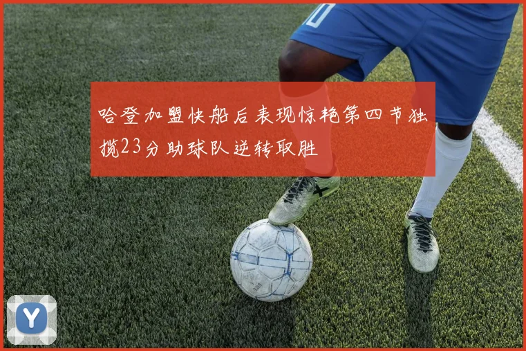 哈登加盟快船后表现惊艳第四节独揽23分助球队逆转取胜