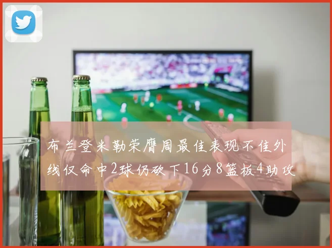 布兰登米勒荣膺周最佳表现不佳外线仅命中2球仍砍下16分8篮板4助攻