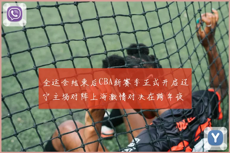 全运会结束后CBA新赛季正式开启辽宁主场对阵上海激情对决在跨年夜上演