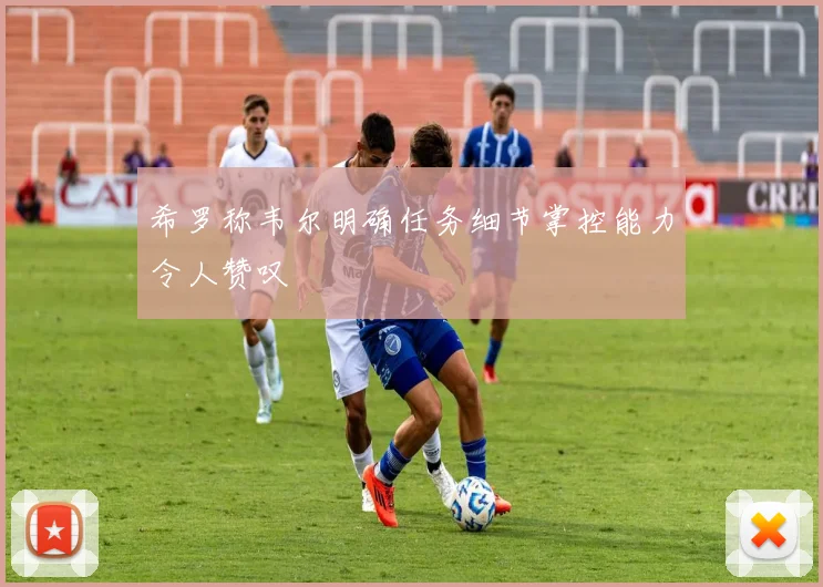 希罗称韦尔明确任务细节掌控能力令人赞叹