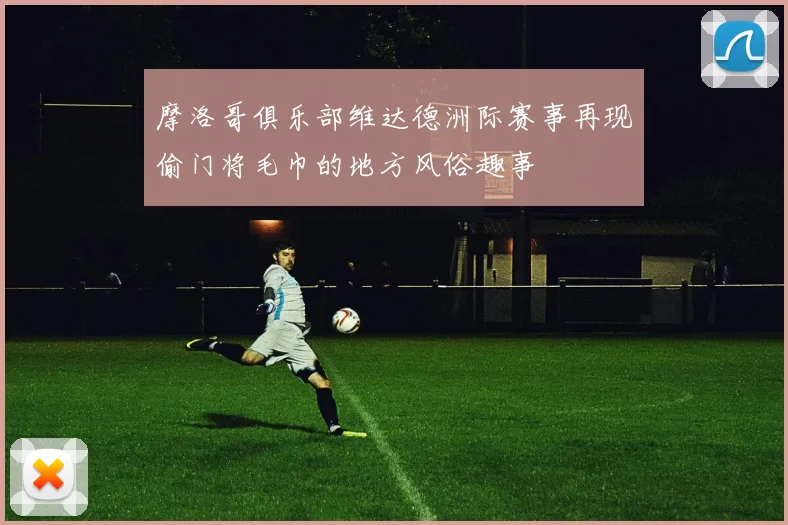 摩洛哥俱乐部维达德洲际赛事再现偷门将毛巾的地方风俗趣事