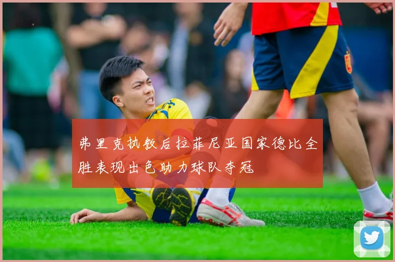 弗里克执教后拉菲尼亚国家德比全胜表现出色助力球队夺冠