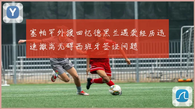 塞帕罕外援回忆德黑兰遇袭经历迅速撤离无碍西班牙签证问题